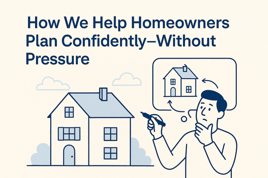 How We Help Homeowners Plan Confidently—Without Pressure